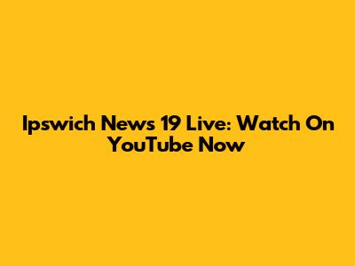 Ipswich News 19 Live: Watch On YouTube Now