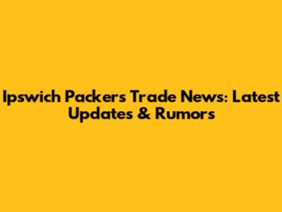 Ipswich Packers Trade News: Latest Updates & Rumors