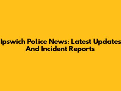 Ipswich Police News: Latest Updates And Incident Reports