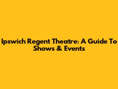 Ipswich Regent Theatre: A Guide To Shows & Events