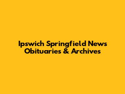 Ipswich Springfield News Obituaries & Archives