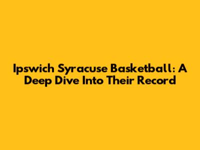 Ipswich Syracuse Basketball: A Deep Dive Into Their Record