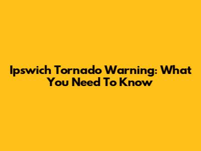 Ipswich Tornado Warning: What You Need To Know