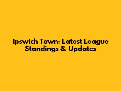 Ipswich Town: Latest League Standings & Updates