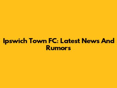 Ipswich Town FC: Latest News And Rumors