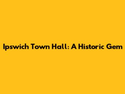 Ipswich Town Hall: A Historic Gem