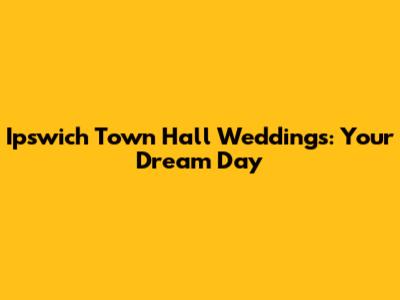 Ipswich Town Hall Weddings: Your Dream Day