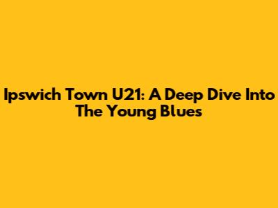 Ipswich Town U21: A Deep Dive Into The Young Blues