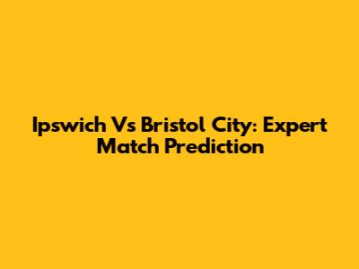 Ipswich Vs Bristol City: Expert Match Prediction