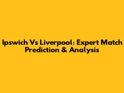 Ipswich Vs Liverpool: Expert Match Prediction & Analysis
