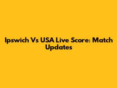 Ipswich Vs USA Live Score: Match Updates