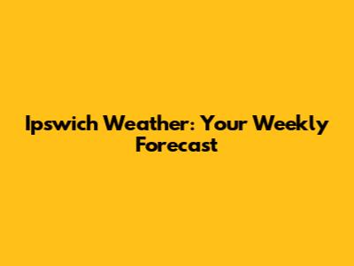Ipswich Weather: Your Weekly Forecast