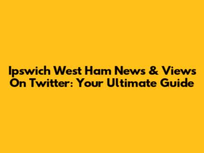 Ipswich West Ham News & Views On Twitter: Your Ultimate Guide