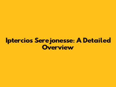 Iptercios Serejonesse: A Detailed Overview