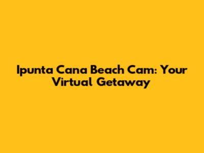 Ipunta Cana Beach Cam: Your Virtual Getaway