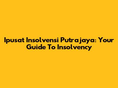 Ipusat Insolvensi Putrajaya: Your Guide To Insolvency