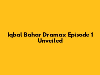 Iqbal Bahar Dramas: Episode 1 Unveiled