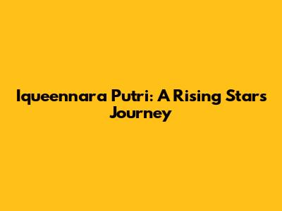 Iqueennara Putri: A Rising Star's Journey