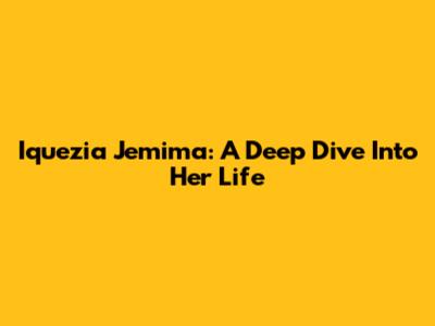Iquezia Jemima: A Deep Dive Into Her Life