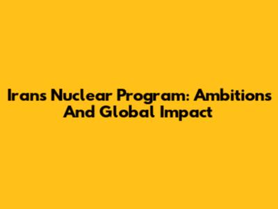 Iran's Nuclear Program: Ambitions And Global Impact