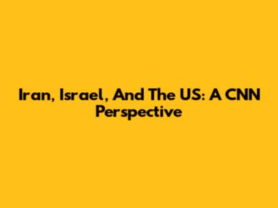 Iran, Israel, And The US: A CNN Perspective