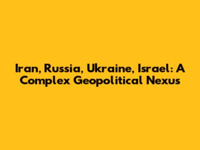 Iran, Russia, Ukraine, Israel: A Complex Geopolitical Nexus