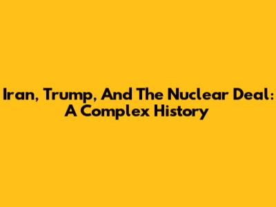 Iran, Trump, And The Nuclear Deal: A Complex History