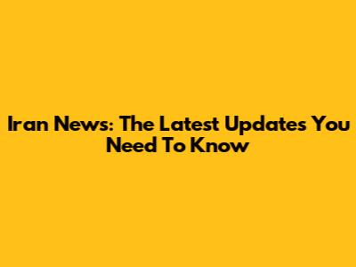 Iran News: The Latest Updates You Need To Know