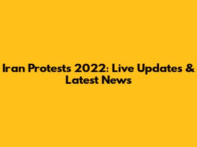 Iran Protests 2022: Live Updates & Latest News
