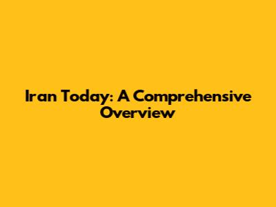 Iran Today: A Comprehensive Overview