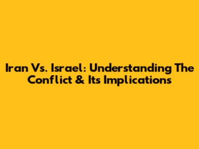 Iran Vs. Israel: Understanding The Conflict & Its Implications
