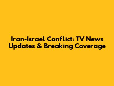 Iran-Israel Conflict: TV News Updates & Breaking Coverage