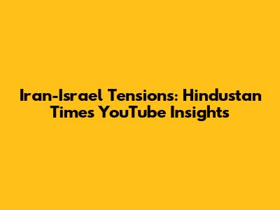 Iran-Israel Tensions: Hindustan Times YouTube Insights
