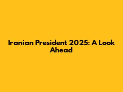 Iranian President 2025: A Look Ahead