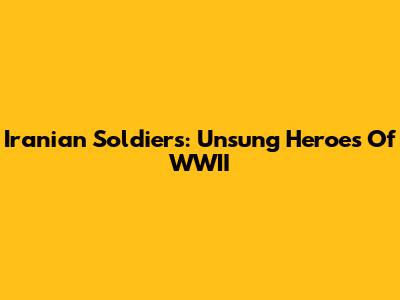 Iranian Soldiers: Unsung Heroes Of WWII