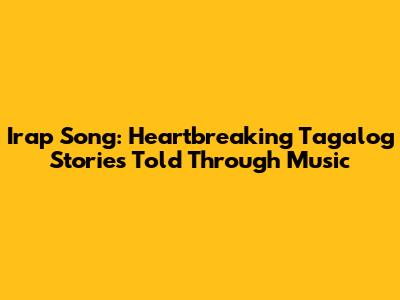Irap Song: Heartbreaking Tagalog Stories Told Through Music
