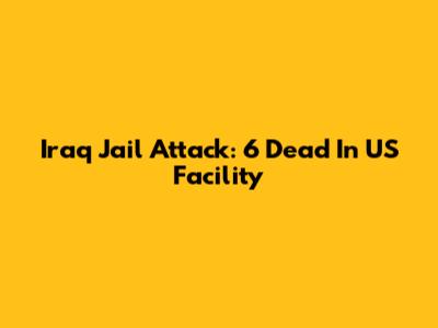 Iraq Jail Attack: 6 Dead In US Facility