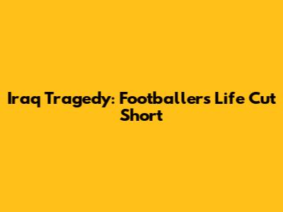 Iraq Tragedy: Footballer's Life Cut Short
