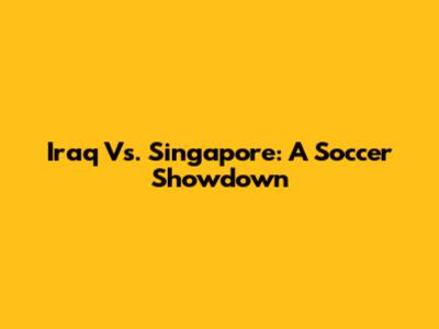 Iraq Vs. Singapore: A Soccer Showdown