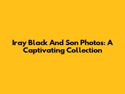 Iray Black And Son Photos: A Captivating Collection