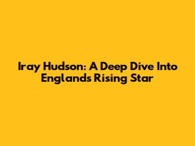 Iray Hudson: A Deep Dive Into England's Rising Star