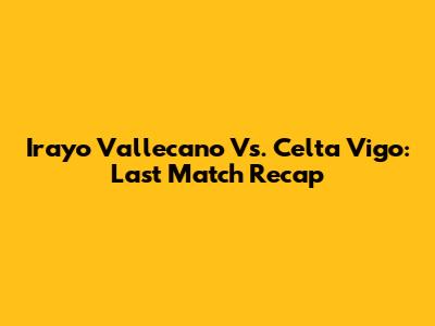 Irayo Vallecano Vs. Celta Vigo: Last Match Recap