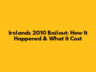 Ireland's 2010 Bailout: How It Happened & What It Cost