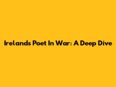 Ireland's Poet In War: A Deep Dive