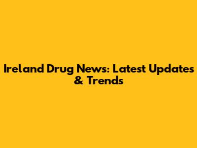 Ireland Drug News: Latest Updates & Trends