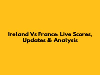 Ireland Vs France: Live Scores, Updates & Analysis