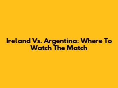 Ireland Vs. Argentina: Where To Watch The Match