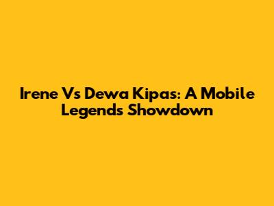 Irene Vs Dewa Kipas: A Mobile Legends Showdown