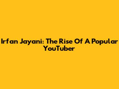Irfan Jayani: The Rise Of A Popular YouTuber
