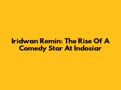 Iridwan Remin: The Rise Of A Comedy Star At Indosiar